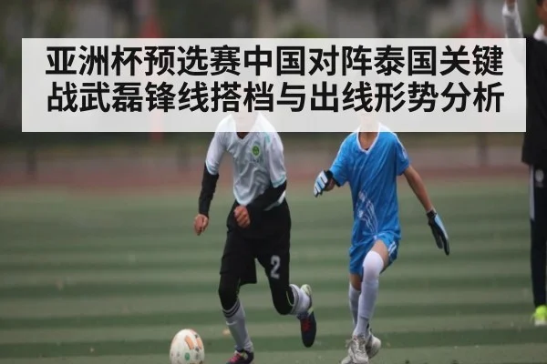 亚洲杯预选赛中国对阵泰国关键战武磊锋线搭档与出线形势分析