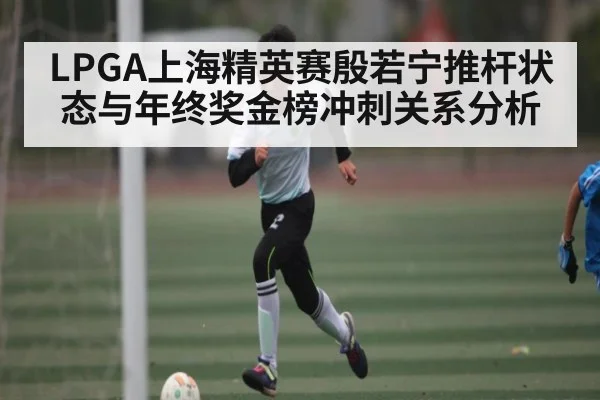LPGA上海精英赛殷若宁推杆状态与年终奖金榜冲刺关系分析