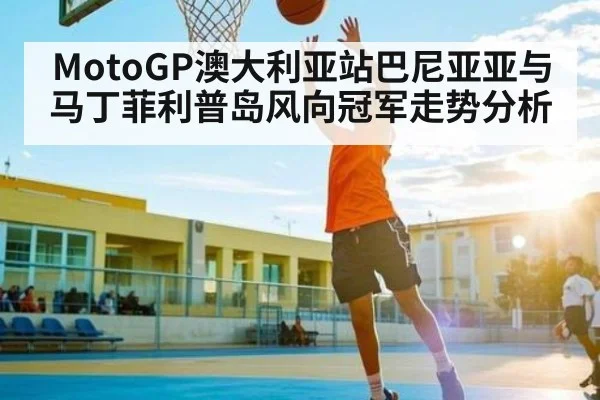 MotoGP澳大利亚站巴尼亚亚与马丁菲利普岛风向冠军走势分析