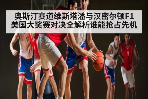 奥斯汀赛道维斯塔潘与汉密尔顿F1美国大奖赛对决全解析谁能抢占先机