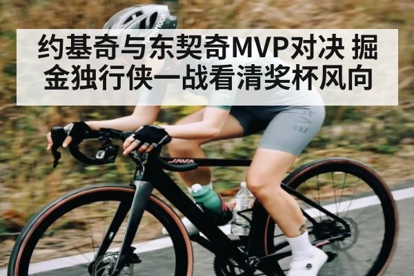 约基奇与东契奇MVP对决 掘金独行侠一战看清奖杯风向