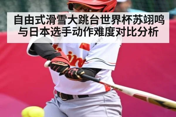 自由式滑雪大跳台世界杯苏翊鸣与日本选手动作难度对比分析